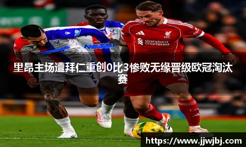 里昂主场遭拜仁重创0比3惨败无缘晋级欧冠淘汰赛